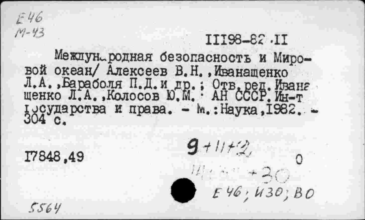 ﻿Ш98-82.Ц
Международная безопасность и Мировой океан/ Алексеев В.Н. »Иванащенко Л.А..Бараболя П.Д.и др.; Отв.ред. Ивана щенко Л.А. .Колосов Ю.М. ■ АН СССР. Ин-т ^сударства и права. - К:Наука, 1982. .
17848,49
ГЛУ
'	Л	0